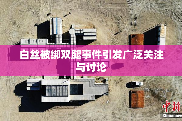 白丝被绑双腿事件引发广泛关注与讨论
