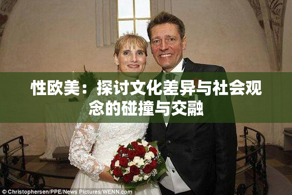 性欧美：探讨文化差异与社会观念的碰撞与交融