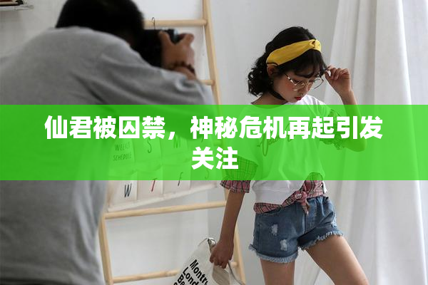 仙君被囚禁，神秘危机再起引发关注