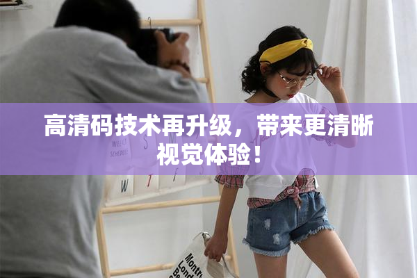 高清码技术再升级，带来更清晰视觉体验！