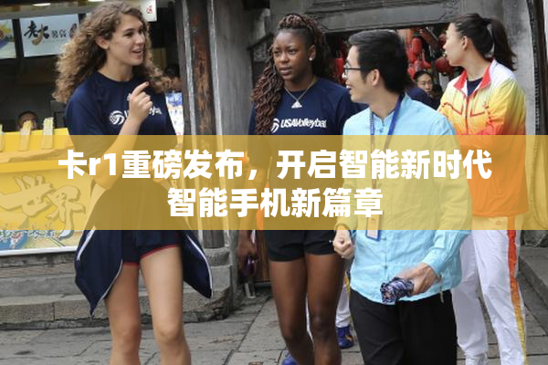 卡r1重磅发布，开启智能新时代智能手机新篇章