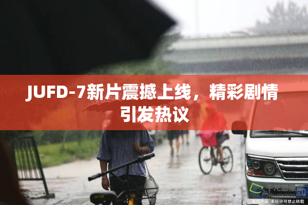 JUFD-7新片震撼上线，精彩剧情引发热议