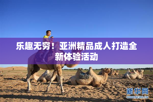 乐趣无穷！亚洲精品成人打造全新体验活动