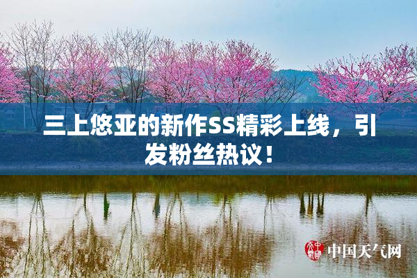 三上悠亚的新作SS精彩上线，引发粉丝热议！
