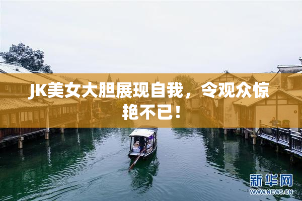 JK美女大胆展现自我，令观众惊艳不已！