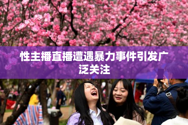 性主播直播遭遇暴力事件引发广泛关注