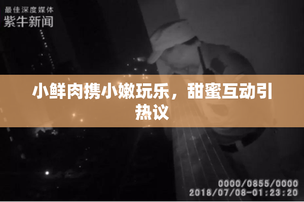 小鲜肉携小嫩玩乐，甜蜜互动引热议
