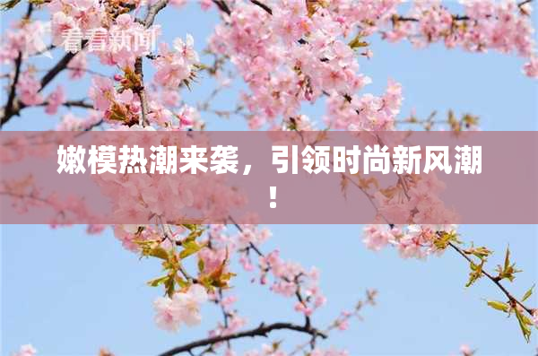 嫩模热潮来袭，引领时尚新风潮！