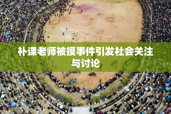 补课老师被摸事件引发社会关注与讨论