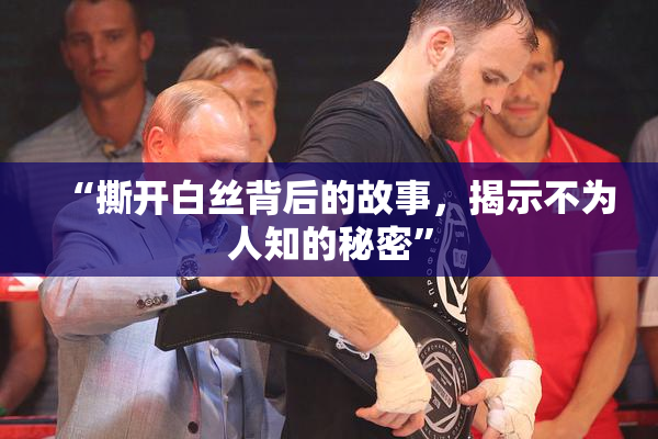 “撕开白丝背后的故事，揭示不为人知的秘密”