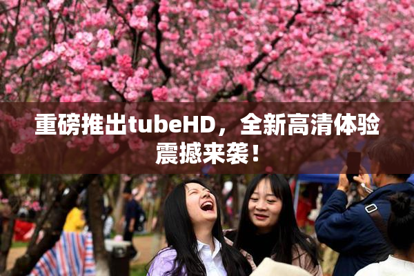 重磅推出tubeHD，全新高清体验震撼来袭！