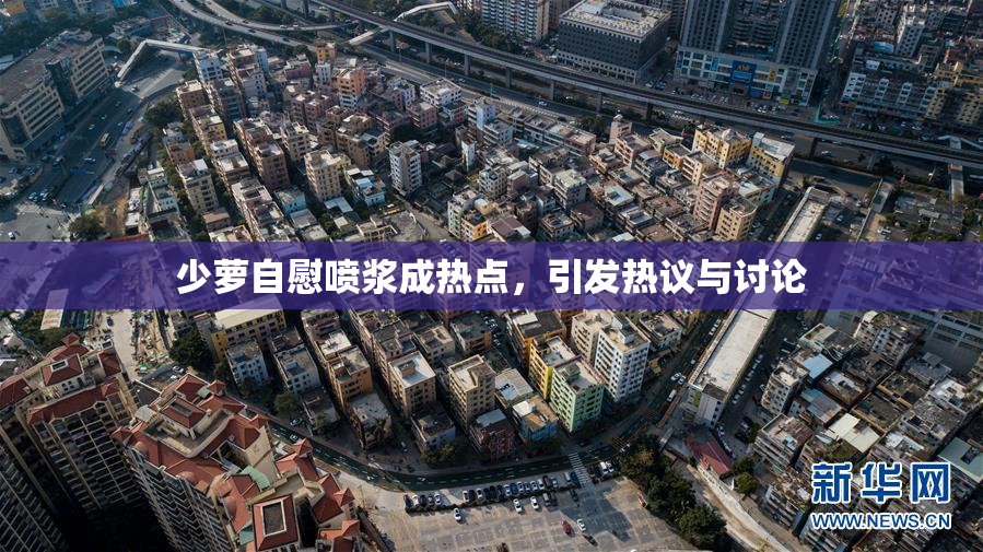 少萝自慰喷浆成热点，引发热议与讨论
