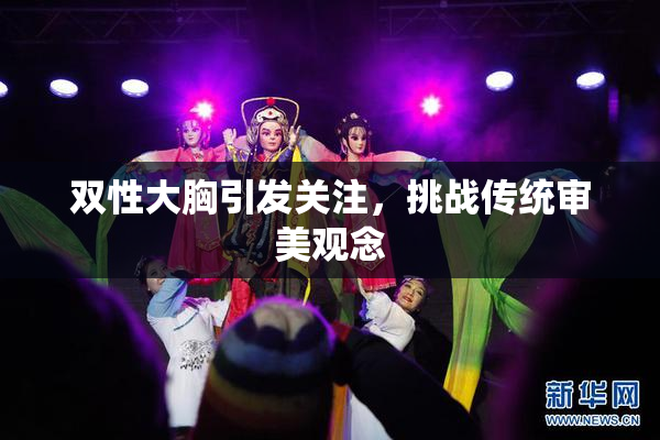 双性大胸引发关注，挑战传统审美观念