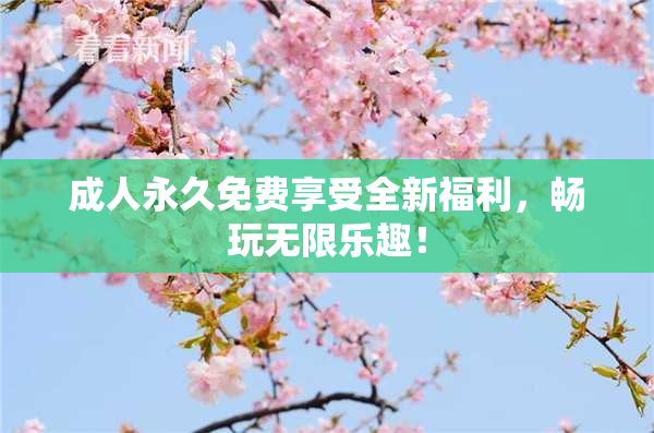 成人永久免费享受全新福利，畅玩无限乐趣！