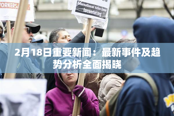 2月18日重要新闻：最新事件及趋势分析全面揭晓