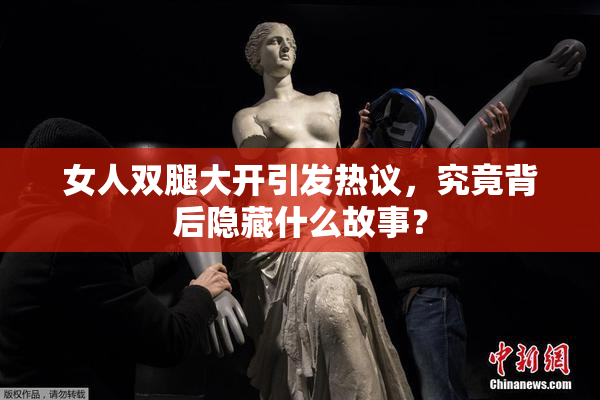 女人双腿大开引发热议，究竟背后隐藏什么故事？