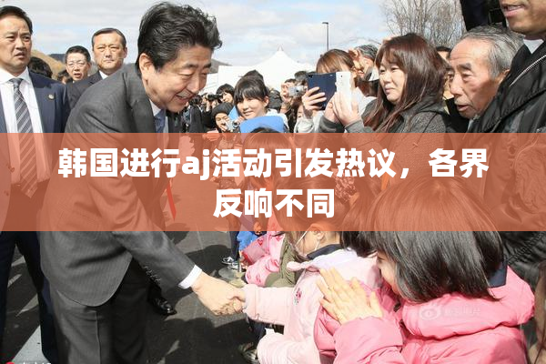 韩国进行aj活动引发热议，各界反响不同