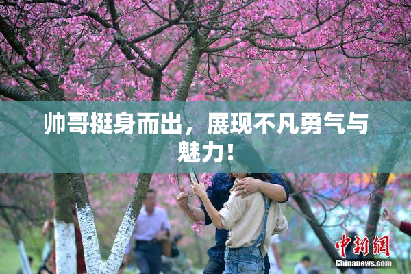 帅哥挺身而出，展现不凡勇气与魅力！