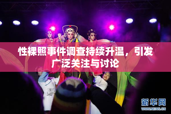 性裸照事件调查持续升温，引发广泛关注与讨论