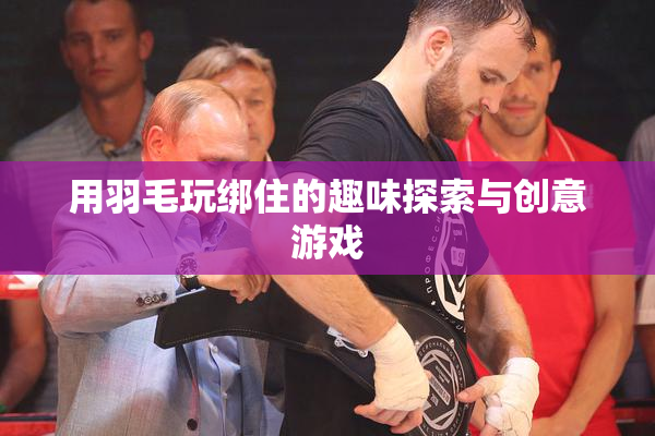 用羽毛玩绑住的趣味探索与创意游戏