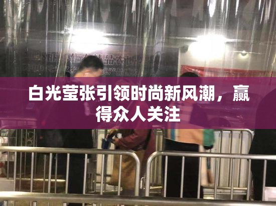 白光莹张引领时尚新风潮，赢得众人关注