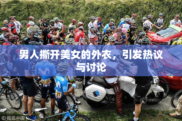 男人撕开美女的外衣，引发热议与讨论