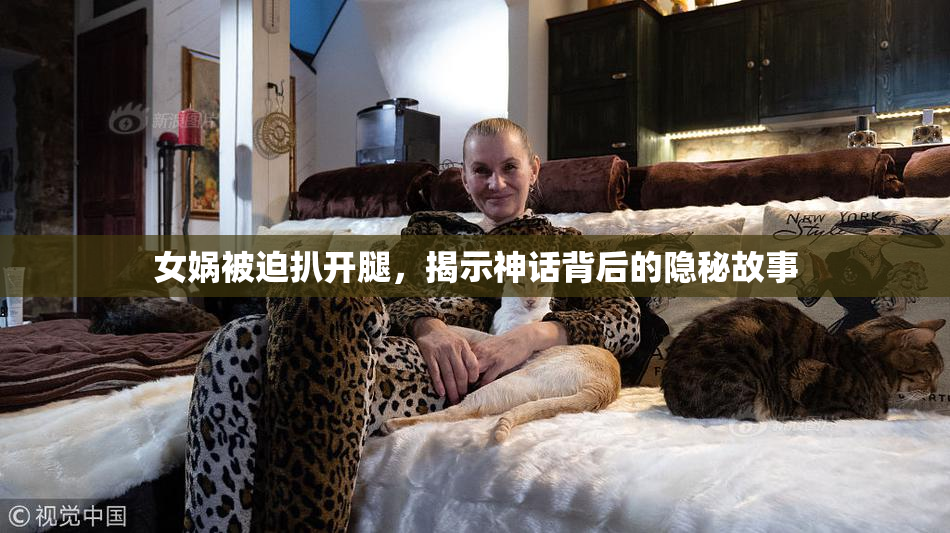 女娲被迫扒开腿，揭示神话背后的隐秘故事