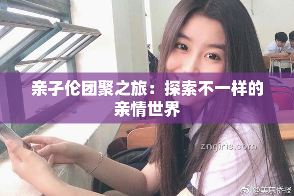 亲孑伦团聚之旅：探索不一样的亲情世界