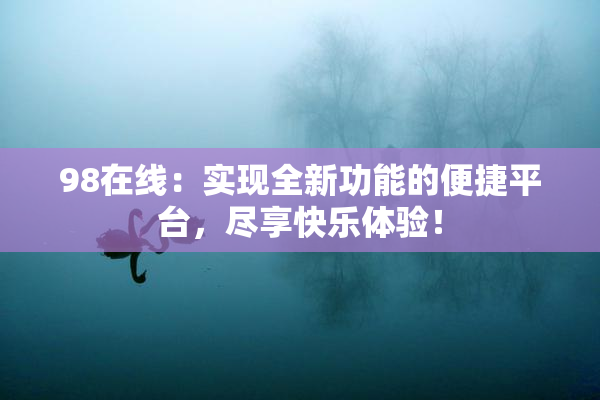 98在线：实现全新功能的便捷平台，尽享快乐体验！