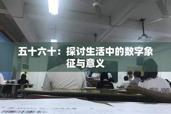 五十六十：探讨生活中的数字象征与意义