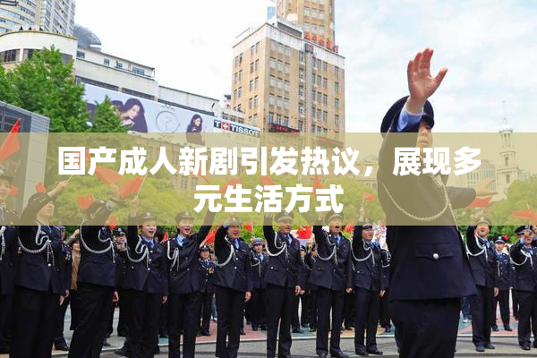 国产成人新剧引发热议，展现多元生活方式