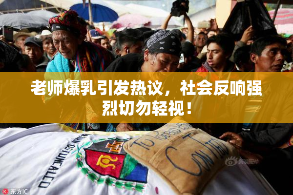 老师爆乳引发热议，社会反响强烈切勿轻视！