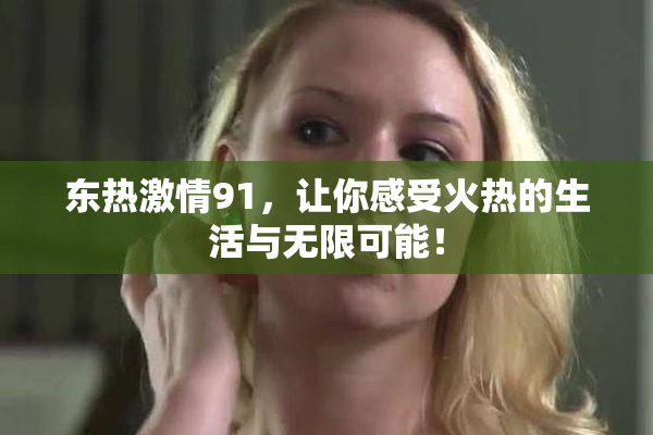 东热激情91，让你感受火热的生活与无限可能！