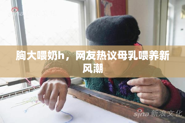 胸大喂奶h，网友热议母乳喂养新风潮