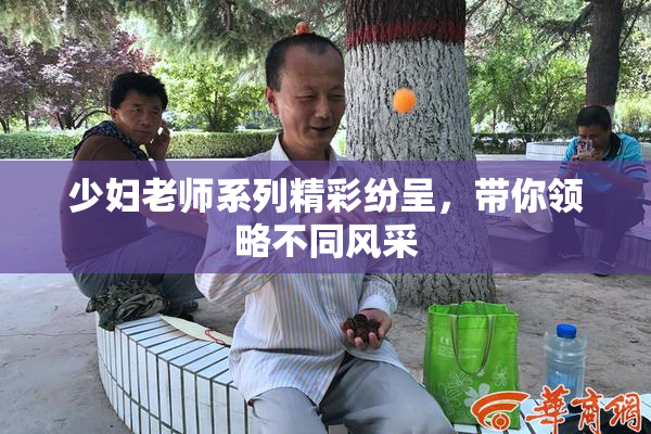 少妇老师系列精彩纷呈，带你领略不同风采