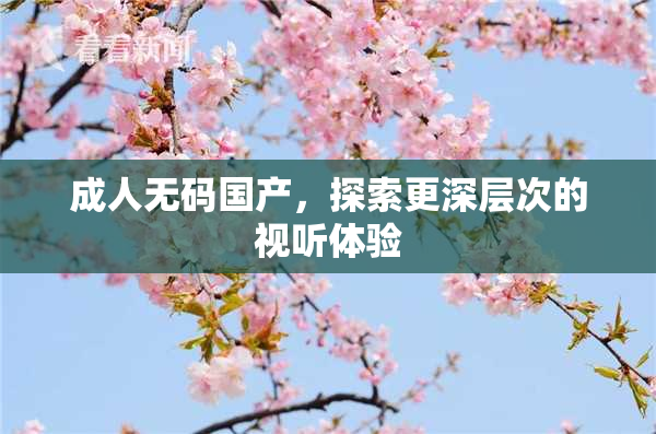 成人无码国产，探索更深层次的视听体验