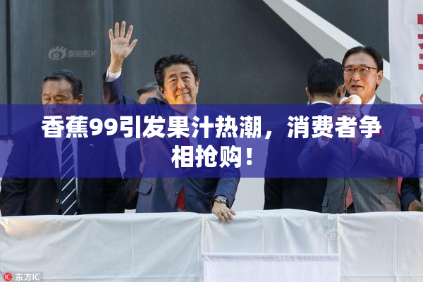 香蕉99引发果汁热潮，消费者争相抢购！