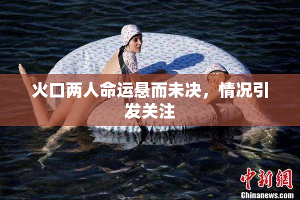 火口两人命运悬而未决，情况引发关注
