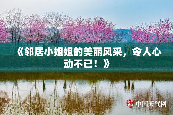 《邻居小姐姐的美丽风采，令人心动不已！》