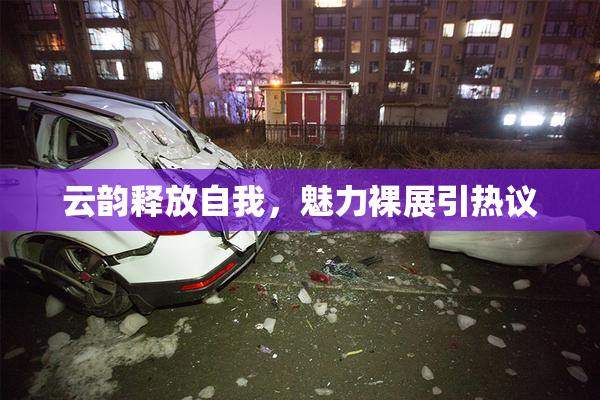 云韵释放自我，魅力裸展引热议