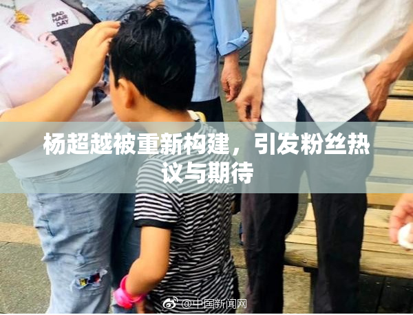 杨超越被重新构建，引发粉丝热议与期待