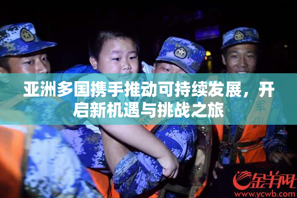亚洲多国携手推动可持续发展，开启新机遇与挑战之旅