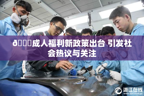 🔞成人福利新政策出台 引发社会热议与关注