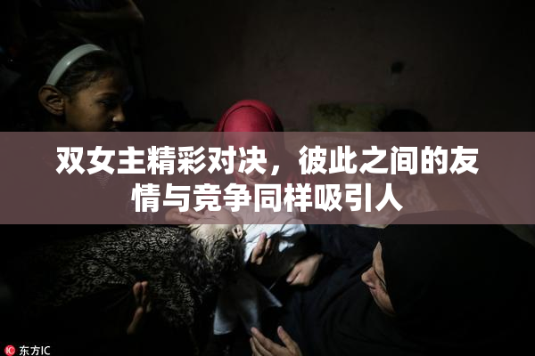 双女主精彩对决，彼此之间的友情与竞争同样吸引人