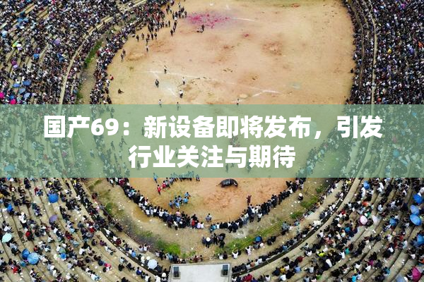 国产69：新设备即将发布，引发行业关注与期待
