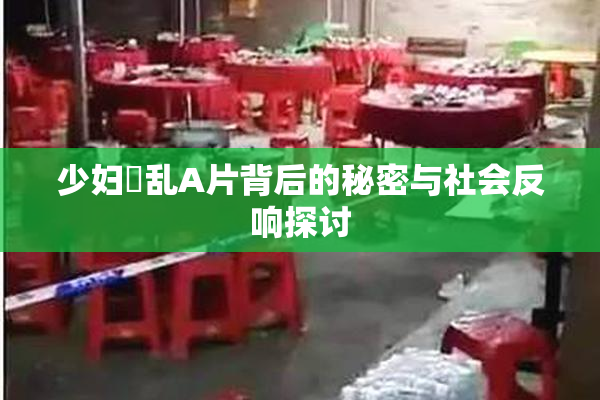 少妇婬乱A片背后的秘密与社会反响探讨