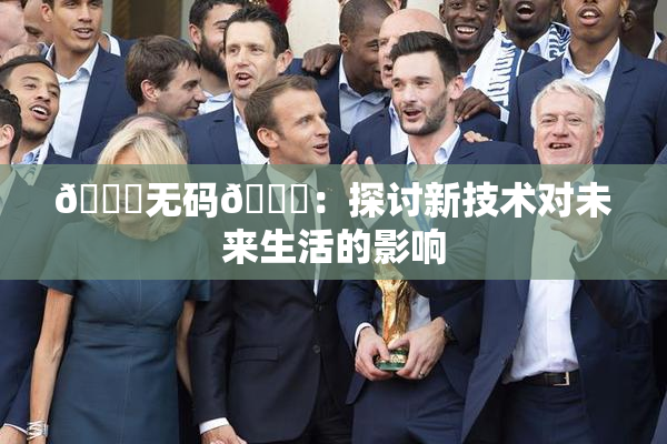 🔞无码🔞：探讨新技术对未来生活的影响