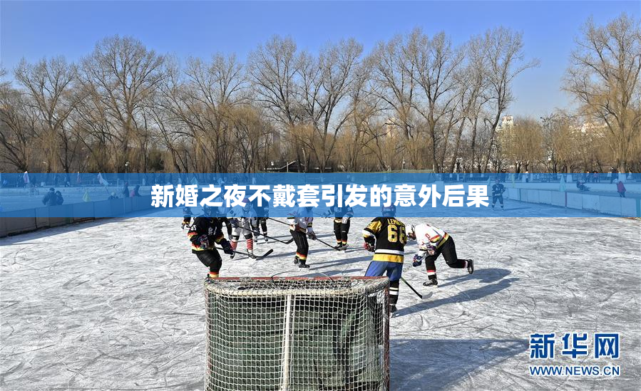 新婚之夜不戴套引发的意外后果