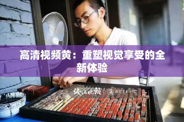 高清视频黄：重塑视觉享受的全新体验