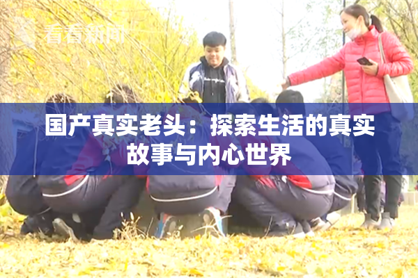 国产真实老头：探索生活的真实故事与内心世界